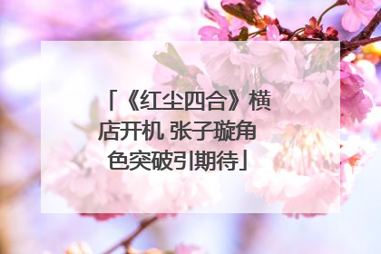 《红尘四合》横店开机 张子璇角色突破引期待