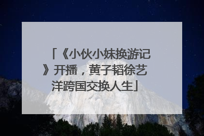 《小伙小妹换游记》开播，黄子韬徐艺洋跨国交换人生