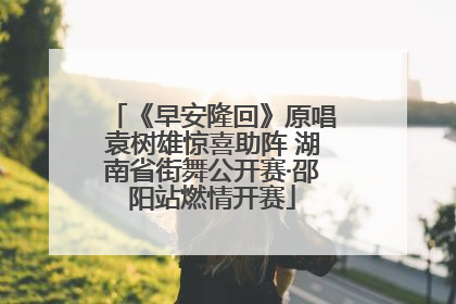 《早安隆回》原唱袁树雄惊喜助阵 湖南省街舞公开赛·邵阳站燃情开赛