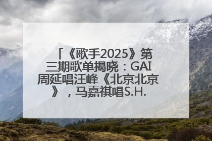 《歌手2025》第三期歌单揭晓：GAI周延唱汪峰《北京北京》，马嘉祺唱S.H.E《你曾是少年》