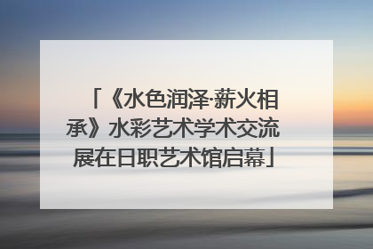 《水色润泽·薪火相承》水彩艺术学术交流展在日职艺术馆启幕