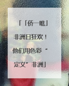 「侨一瞧」非洲日狂欢！他们用色彩“定义”非洲