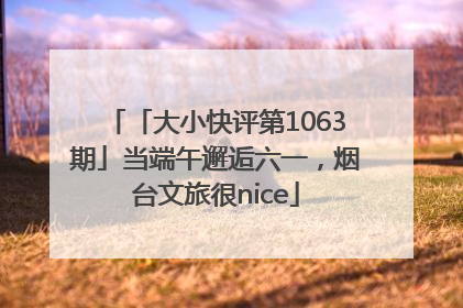 「大小快评第1063期」当端午邂逅六一，烟台文旅很nice