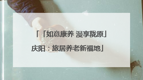 「如意康养 漫享陇原」庆阳：旅居养老新福地