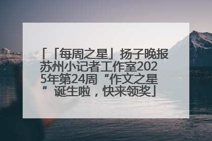 「每周之星」扬子晚报苏州小记者工作室2025年第24周“作文之星”诞生啦，快来领奖