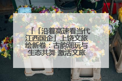 「沿着高速看当代江西国企」上饶文旅绘新卷：古韵潮玩与生态共舞 激活文旅产业新动能