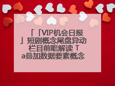 「VIP机会日报」短剧概念尾盘异动 栏目前瞻解读 Ta叠加数据要素概念 大涨近10%