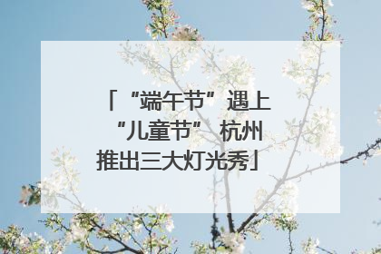 “端午节”遇上“儿童节” 杭州推出三大灯光秀
