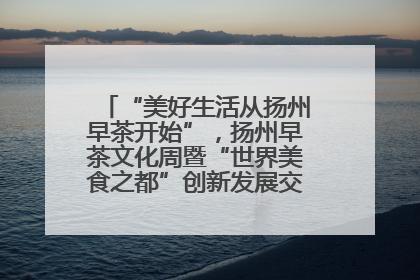 “美好生活从扬州早茶开始”，扬州早茶文化周暨“世界美食之都”创新发展交流活动启幕