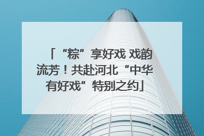 “粽”享好戏 戏韵流芳！共赴河北“中华有好戏”特别之约