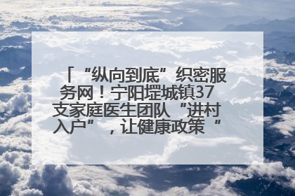 “纵向到底”织密服务网！宁阳堽城镇37支家庭医生团队“进村入户”，让健康政策“落地生根”