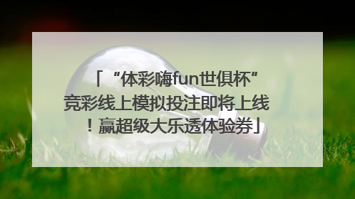 “体彩嗨fun世俱杯”竞彩线上模拟投注即将上线！赢超级大乐透体验券