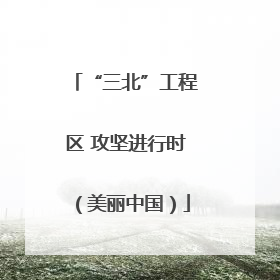 “三北”工程区 攻坚进行时（美丽中国）