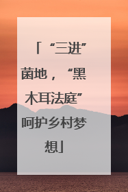 “三进”菌地，“黑木耳法庭”呵护乡村梦想