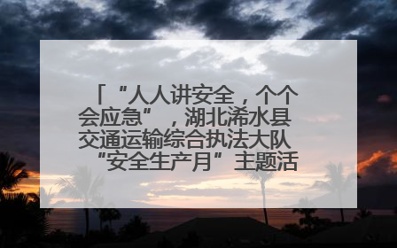 “人人讲安全，个个会应急”，湖北浠水县交通运输综合执法大队“安全生产月”主题活动取得成效