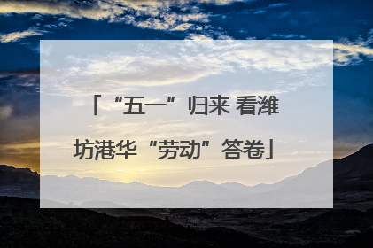 “五一”归来 看潍坊港华“劳动”答卷
