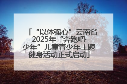 “以体强心”云南省2025年“奔跑吧·少年”儿童青少年主题健身活动正式启动