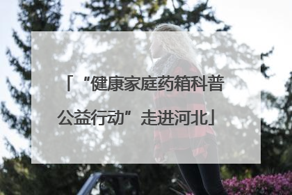 “健康家庭药箱科普公益行动”走进河北