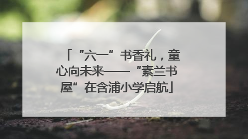 “六一”书香礼，童心向未来——“素兰书屋”在含浦小学启航
