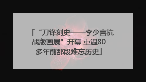 “刀锋刻史——李少言抗战版画展”开幕 重温80多年前那段难忘历史