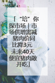 “培”你探市场｜市场供增需减 猪肉价同比降3元 未来40天便宜猪肉敞开吃