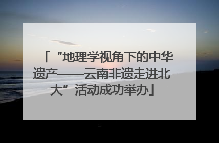 “地理学视角下的中华遗产——云南非遗走进北大”活动成功举办