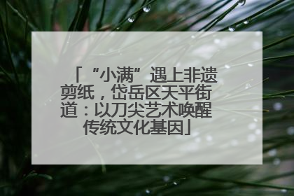 “小满”遇上非遗剪纸，岱岳区天平街道：以刀尖艺术唤醒传统文化基因