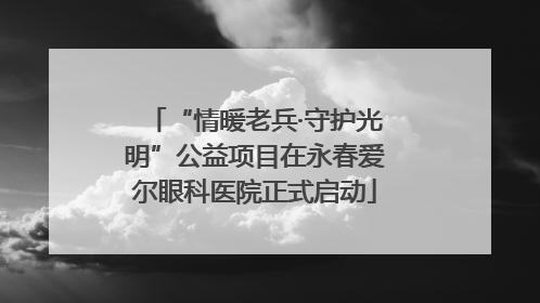 “情暖老兵·守护光明”公益项目在永春爱尔眼科医院正式启动