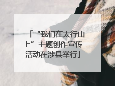 “我们在太行山上”主题创作宣传活动在涉县举行