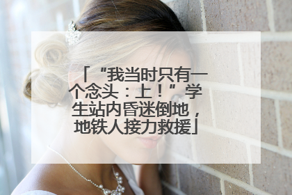 “我当时只有一个念头：上！”学生站内昏迷倒地，地铁人接力救援