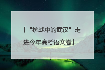 “抗战中的武汉”走进今年高考语文卷