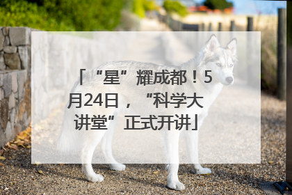 “星”耀成都！5月24日，“科学大讲堂”正式开讲