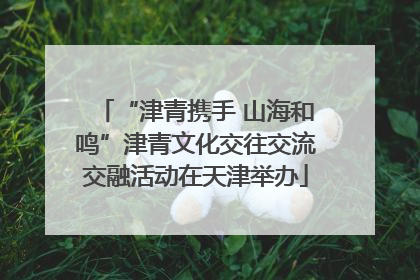 “津青携手 山海和鸣”津青文化交往交流交融活动在天津举办