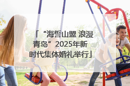 “海誓山盟 浪漫青岛”2025年新时代集体婚礼举行