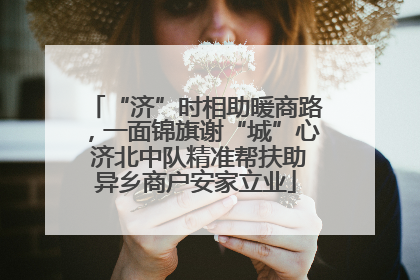 “济”时相助暖商路，一面锦旗谢“城”心 济北中队精准帮扶助异乡商户安家立业