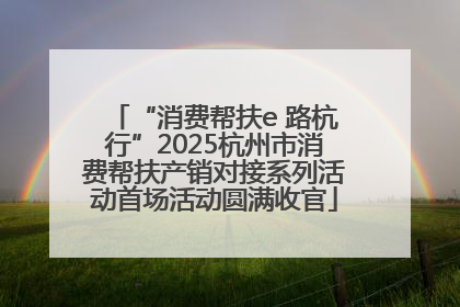 “消费帮扶e 路杭行”2025杭州市消费帮扶产销对接系列活动首场活动圆满收官