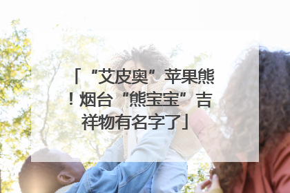 “艾皮奥”苹果熊！烟台“熊宝宝”吉祥物有名字了