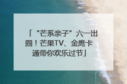 “芒系亲子”六一出圈！芒果TV、金鹰卡通带你欢乐过节