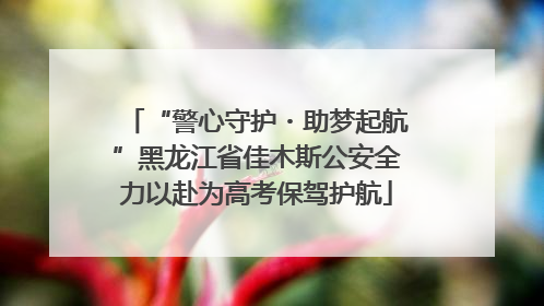 “警心守护・助梦起航”黑龙江省佳木斯公安全力以赴为高考保驾护航