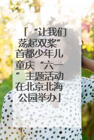 “让我们荡起双桨”首都少年儿童庆“六一”主题活动在北京北海公园举办