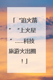 “追火箭”“上火星”……科技旅游火出圈！