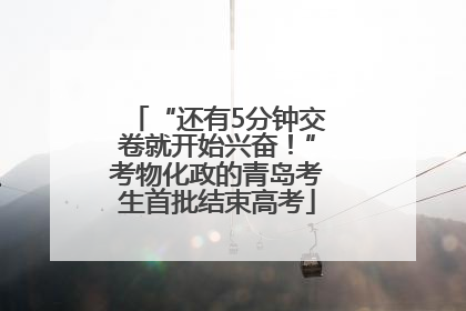 “还有5分钟交卷就开始兴奋！”考物化政的青岛考生首批结束高考