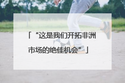“这是我们开拓非洲市场的绝佳机会”
