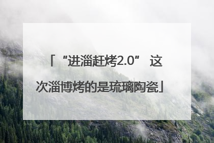 “进淄赶烤2.0” 这次淄博烤的是琉璃陶瓷