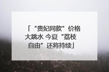 “贵妃同款”价格大跳水 今夏“荔枝自由”还将持续