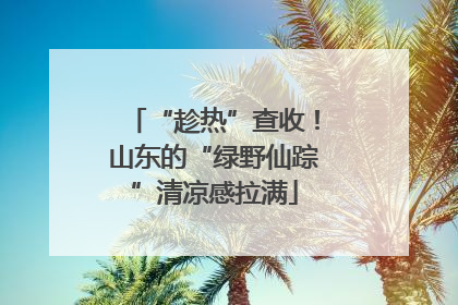 “趁热”查收！山东的“绿野仙踪”清凉感拉满