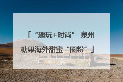 “趣玩+时尚” 泉州糖果海外甜蜜“圈粉”