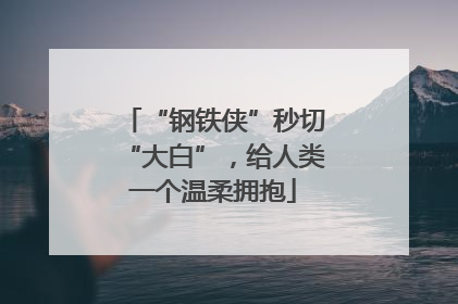“钢铁侠”秒切“大白”，给人类一个温柔拥抱