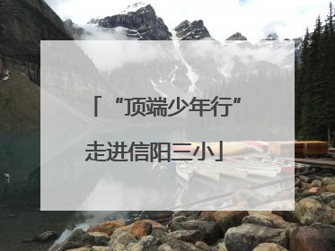 “顶端少年行”走进信阳三小