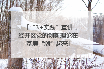“3+实践”宣讲，经开区党的创新理论在基层“潮”起来